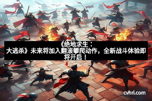 《绝地求生：大逃杀》未来将加入翻滚攀爬动作，全新战斗体验即将开启！