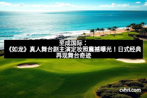 至成国际：《如龙》真人舞台剧主演定妆照震撼曝光！日式经典再现舞台奇迹